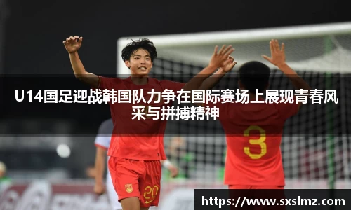 必一U14国足迎战韩国队力争在国际赛场上展现青春风采与拼搏精神