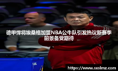 德甲悍将埃桑格加盟NBA公牛队引发热议新赛季前景备受期待